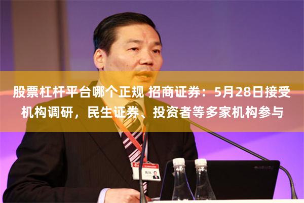 股票杠杆平台哪个正规 招商证券：5月28日接受机构调研，民生证券、投资者等多家机构参与