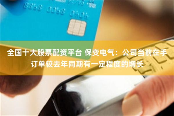全国十大股票配资平台 保变电气：公司当前在手订单较去年同期有一定程度的增长