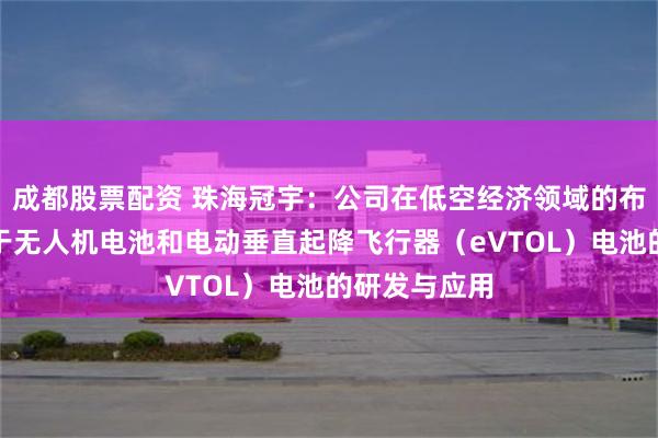 成都股票配资 珠海冠宇：公司在低空经济领域的布局主要聚焦于无人机电池和电动垂直起降飞行器（eVTOL）电池的研发与应用