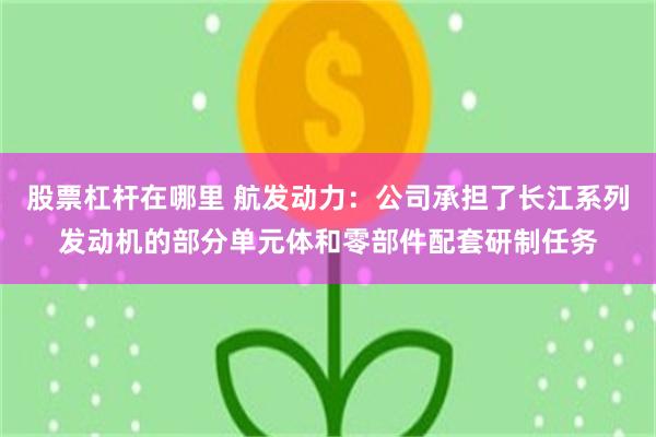 股票杠杆在哪里 航发动力：公司承担了长江系列发动机的部分单元体和零部件配套研制任务