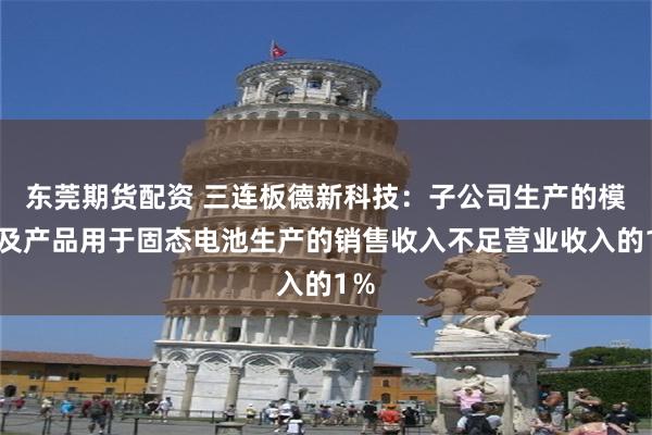 东莞期货配资 三连板德新科技：子公司生产的模具及产品用于固态电池生产的销售收入不足营业收入的1％