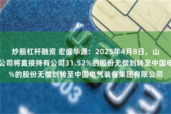 炒股杠杆融资 宏盛华源：2025年4月8日，山东电工电气集团有限公司将直接持有公司31.52%的股份无偿划转至中国电气装备集团有限公司