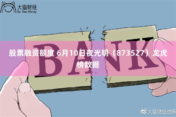 股票融资额度 6月10日夜光明（873527）龙虎榜数据
