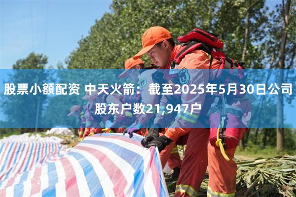 股票小额配资 中天火箭：截至2025年5月30日公司股东户数21,947户