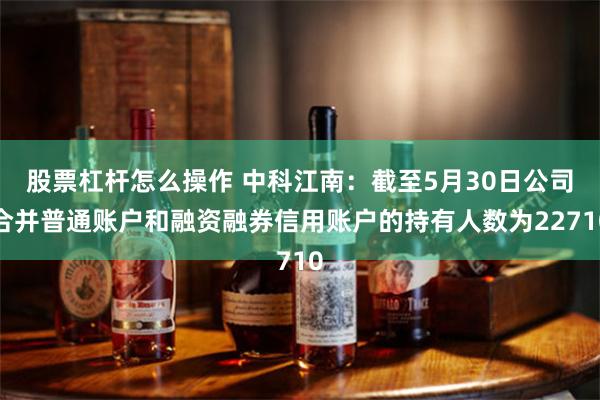 股票杠杆怎么操作 中科江南：截至5月30日公司合并普通账户和融资融券信用账户的持有人数为22710