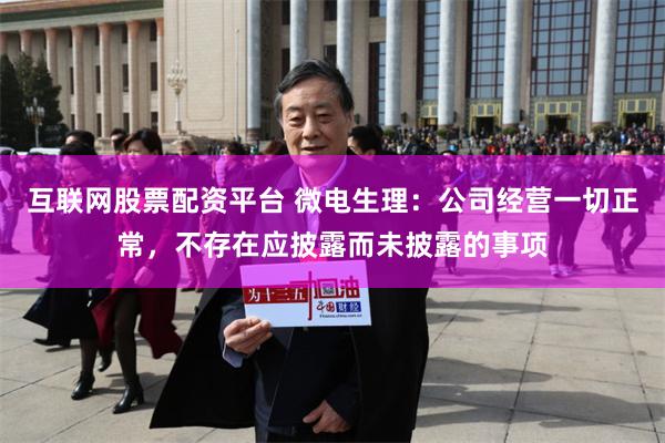 互联网股票配资平台 微电生理：公司经营一切正常，不存在应披露而未披露的事项
