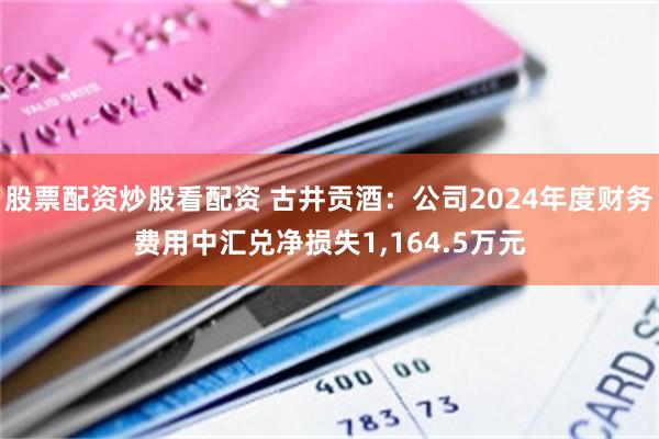 股票配资炒股看配资 古井贡酒：公司2024年度财务费用中汇兑净损失1,164.5万元