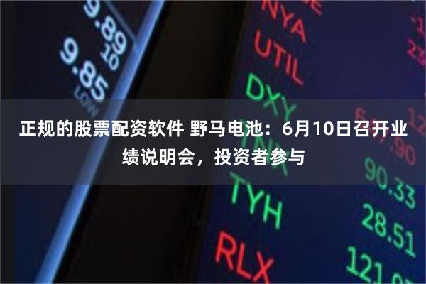 正规的股票配资软件 野马电池：6月10日召开业绩说明会，投资者参与