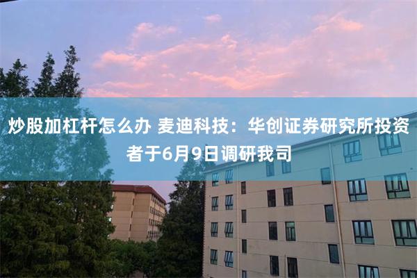 炒股加杠杆怎么办 麦迪科技：华创证券研究所投资者于6月9日调研我司
