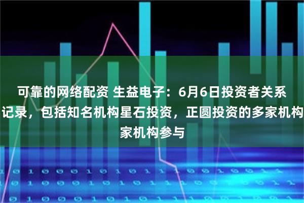 可靠的网络配资 生益电子：6月6日投资者关系活动记录，包括知名机构星石投资，正圆投资的多家机构参与