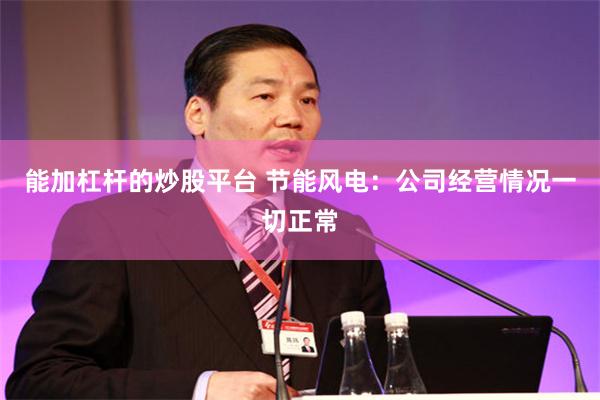 能加杠杆的炒股平台 节能风电：公司经营情况一切正常