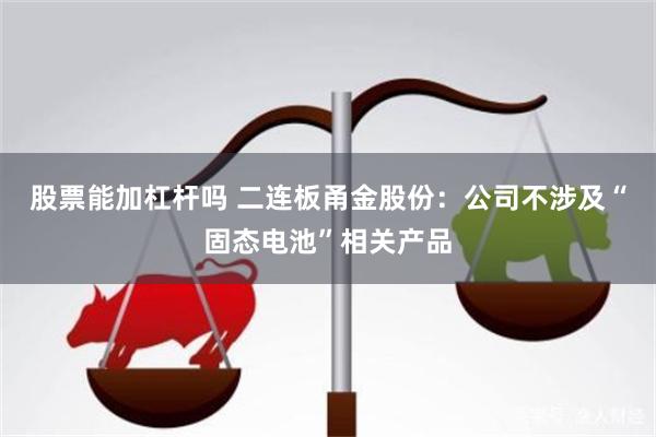 股票能加杠杆吗 二连板甬金股份：公司不涉及“固态电池”相关产品