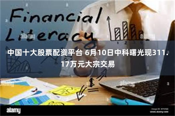中国十大股票配资平台 6月10日中科曙光现311.17万元大宗交易
