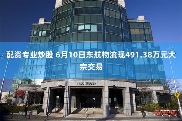 配资专业炒股 6月10日东航物流现491.38万元大宗交易