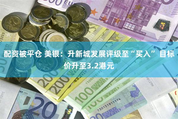 配资被平仓 美银：升新城发展评级至“买入” 目标价升至3.2港元
