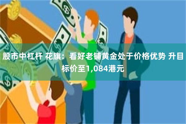 股市中杠杆 花旗：看好老铺黄金处于价格优势 升目标价至1,084港元