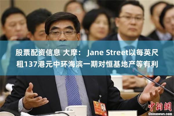 股票配资信息 大摩： Jane Street以每英尺租137港元中环海滨一期对恒基地产等有利