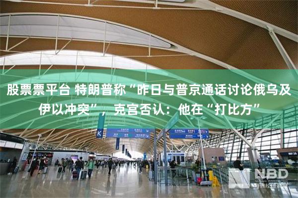 股票票平台 特朗普称“昨日与普京通话讨论俄乌及伊以冲突”，克宫否认：他在“打比方”
