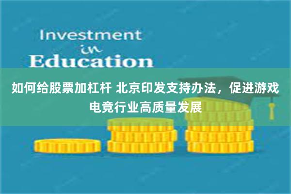 如何给股票加杠杆 北京印发支持办法，促进游戏电竞行业高质量发展