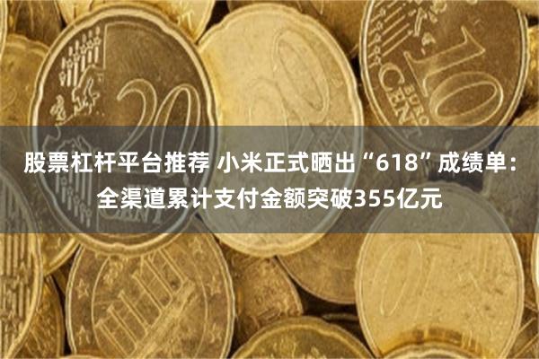 股票杠杆平台推荐 小米正式晒出“618”成绩单：全渠道累计支付金额突破355亿元