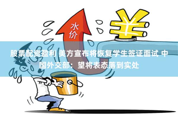 股票配资盈利 美方宣布将恢复学生签证面试 中国外交部：望将表态落到实处