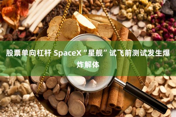 股票单向杠杆 SpaceX“星舰”试飞前测试发生爆炸解体