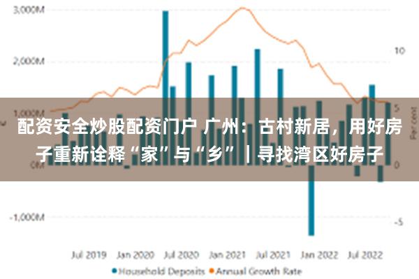 配资安全炒股配资门户 广州：古村新居，用好房子重新诠释“家”与“乡”｜寻找湾区好房子
