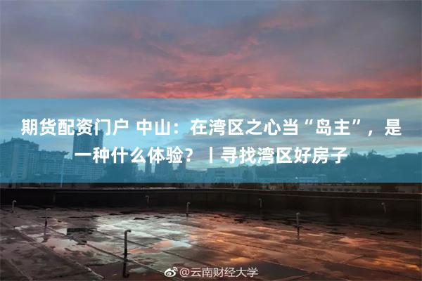 期货配资门户 中山：在湾区之心当“岛主”，是一种什么体验？丨寻找湾区好房子