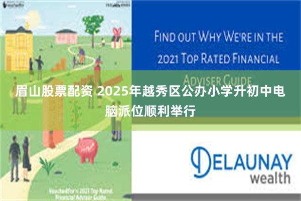 眉山股票配资 2025年越秀区公办小学升初中电脑派位顺利举行
