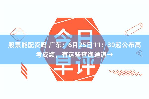 股票能配资吗 广东：6月25日11：30起公布高考成绩，有这些查询通道→