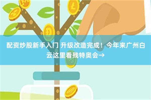 配资炒股新手入门 升级改造完成！今年来广州白云这里看残特奥会→