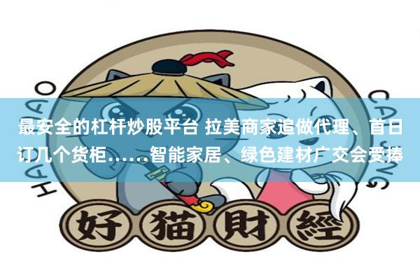 最安全的杠杆炒股平台 拉美商家追做代理、首日订几个货柜……智能家居、绿色建材广交会受捧