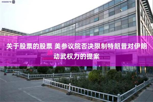 关于股票的股票 美参议院否决限制特朗普对伊朗动武权力的提案