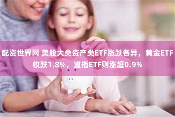 配资世界网 美股大类资产类ETF涨跌各异，黄金ETF收跌1.8%，道指ETF则涨超0.9%