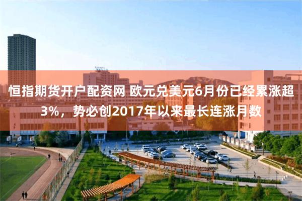 恒指期货开户配资网 欧元兑美元6月份已经累涨超3%，势必创2017年以来最长连涨月数