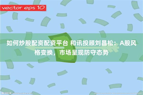 如何炒股配资配资平台 和讯投顾刘昌松：A股风格变换，市场呈现防守态势