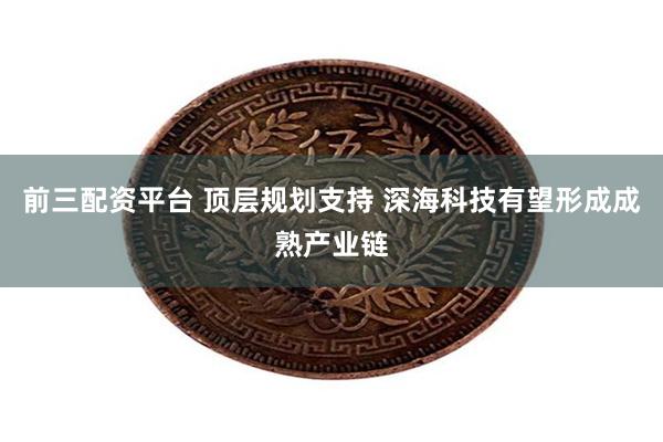 前三配资平台 顶层规划支持 深海科技有望形成成熟产业链