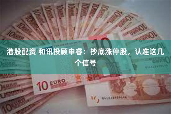 港股配资 和讯投顾申睿：抄底涨停股，认准这几个信号