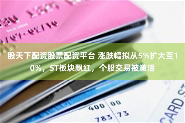 股天下配资股票配资平台 涨跌幅拟从5%扩大至10%，ST板块飘红，个股交易被激活