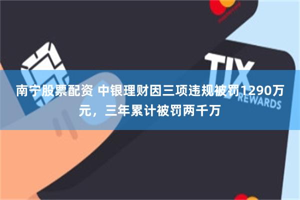 南宁股票配资 中银理财因三项违规被罚1290万元，三年累计被罚两千万