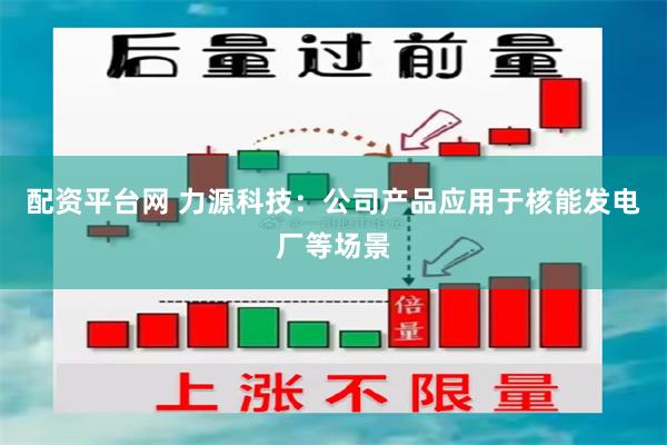 配资平台网 力源科技：公司产品应用于核能发电厂等场景