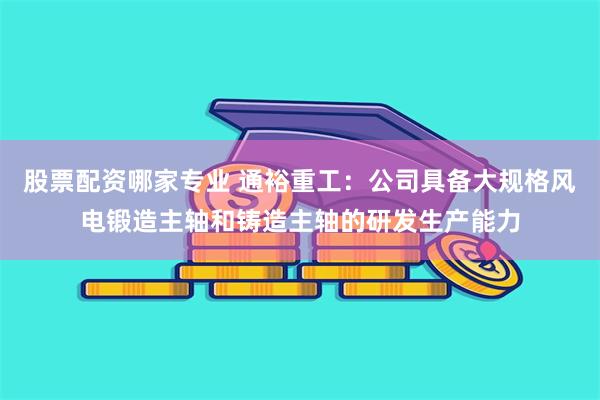 股票配资哪家专业 通裕重工：公司具备大规格风电锻造主轴和铸造主轴的研发生产能力
