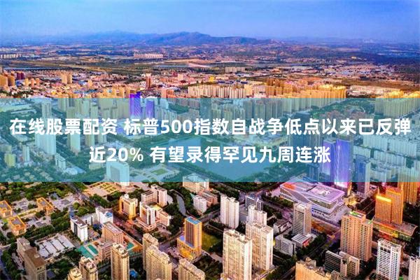 在线股票配资 标普500指数自战争低点以来已反弹近20% 有望录得罕见九周连涨