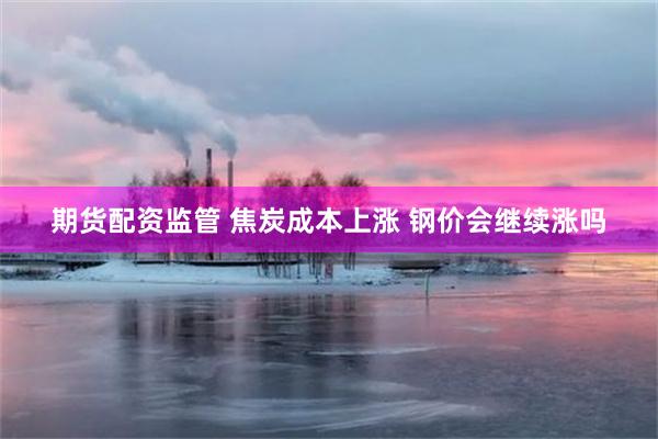 期货配资监管 焦炭成本上涨 钢价会继续涨吗