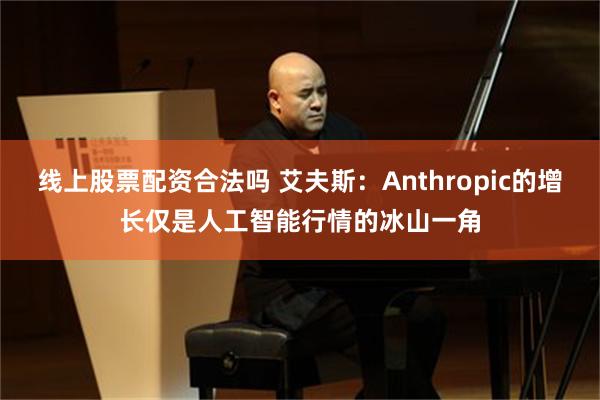 线上股票配资合法吗 艾夫斯：Anthropic的增长仅是人工智能行情的冰山一角
