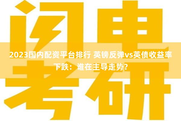 2023国内配资平台排行 英镑反弹vs英债收益率下跌:谁在主导走势?