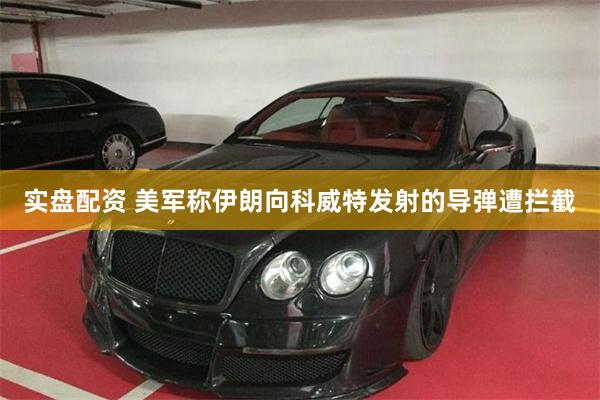 实盘配资 美军称伊朗向科威特发射的导弹遭拦截