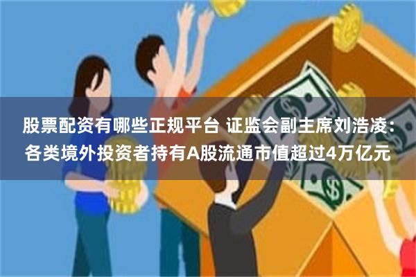 股票配资有哪些正规平台 证监会副主席刘浩凌:各类境外投资者持有A股流通市值超过4万亿元
