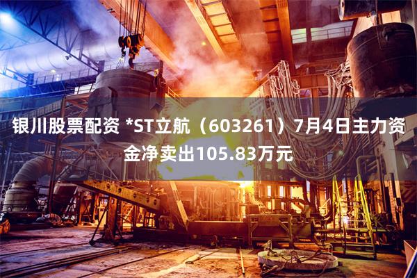 银川股票配资 *ST立航（603261）7月4日主力资金净卖出105.83万元