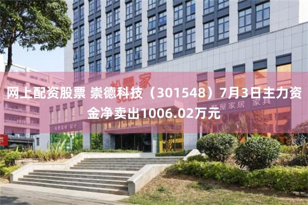 网上配资股票 崇德科技（301548）7月3日主力资金净卖出1006.02万元